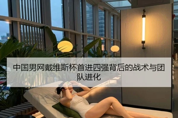 中国男网戴维斯杯首进四强背后的战术与团队进化