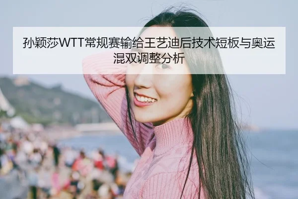 孙颖莎WTT常规赛输给王艺迪后技术短板与奥运混双调整分析