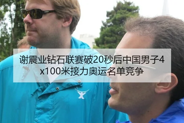 谢震业钻石联赛破20秒后中国男子4x100米接力奥运名单竞争