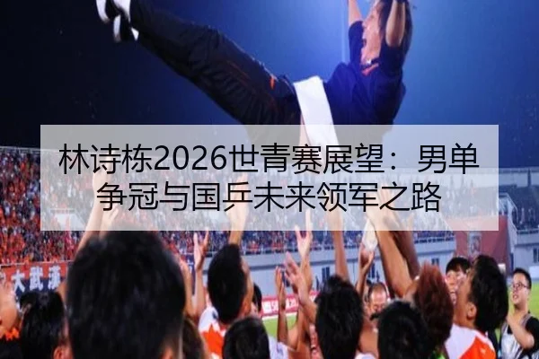 林诗栋2026世青赛展望：男单争冠与国乒未来领军之路
